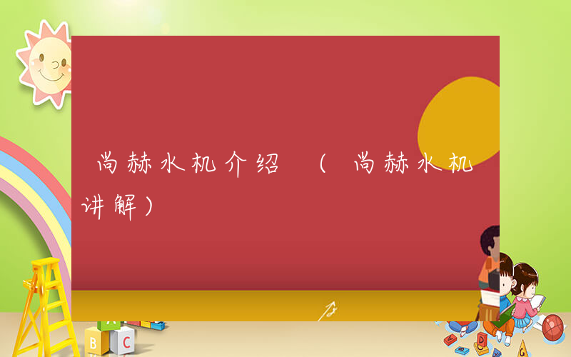 尚赫水机介绍 (尚赫水机讲解)